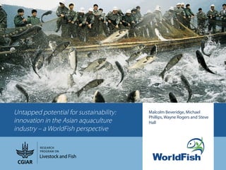 source: FAO


    Untapped potential for sustainability:   Malcolm Beveridge, Michael
                                             Phillips, Wayne Rogers and Steve
    innovation in the Asian aquaculture      Hall
    industry – a WorldFish perspective
 