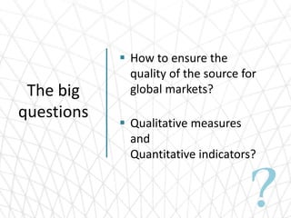 The big
questions
 How to ensure the
quality of the source for
global markets?
 Qualitative measures
and
Quantitative in...
