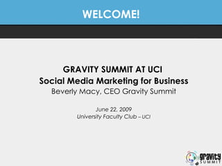 WELCOME! GRAVITY SUMMIT AT UCI  Social Media Marketing for Business Beverly Macy, CEO Gravity Summit June 22, 2009 University Faculty Club  – UCI 