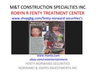 M&T CONSTRUCTION SPECIALTIES INC ROBYN R FENTY TREATMENT CENTER FENTY-NORWARD SECURITIES NORWARD & SNIPES INVESTMENTS INC www.manta.com  ebay.com/reoentertainment www.shopgbg.com/fenty-norward securities's 