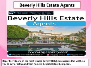 Beverly Hills Estate Agents
Roger Perry is one of the most trusted Beverly Hills Estate Agents that will help
you to buy or sell your dream home in Beverly Hills at best prices.
 