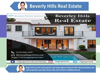Beverly Hills Real Estate
Roger Perry is the most popular real estate agent in Beverly Hills. Browse photos, see
new properties, get open house info, and research neighbourhoods.
 