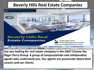 Beverly Hills Real Estate Companies
Are you looking for real estate company in the USA? Choose the
Roger Perry Group: A group of compassionate and collaborative
agents who understand you. Our agents are passionate about their
careers and our clients.
 