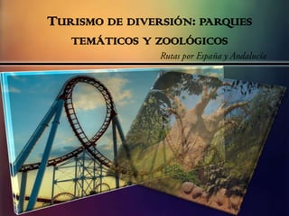 TURISMO DE DIVERSIÓN: PARQUES
TEMÁTICOS Y ZOOLÓGICOS

 