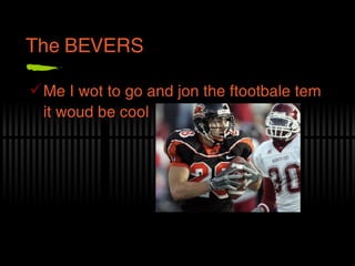 The BEVERS Me I wot to go and jon the ftootbale tem it woud be cool 