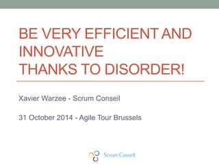 BE VERY EFFICIENT AND
INNOVATIVE
THANKS TO DISORDER!
Xavier Warzee - Scrum Conseil
31 October 2014 - Agile Tour Brussels
 