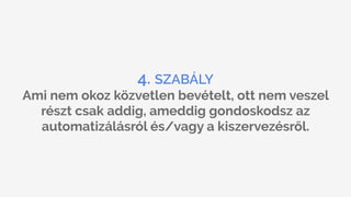 4. SZABÁLY
Ami nem okoz közvetlen bevételt, ott nem veszel
részt csak addig, ameddig gondoskodsz az
automatizálásról és/vagy a kiszervezésről.
 