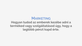 MARKETING
Hogyan tudod az emberek kezébe adni a
terméked vagy szolgáltatásod úgy, hogy a
legtöbb pénzt kapd érte.
 