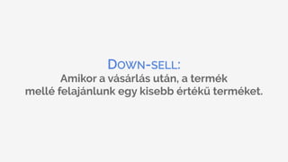 DOWN-SELL:
Amikor a vásárlás után, a termék 
mellé felajánlunk egy kisebb értékű terméket.
 