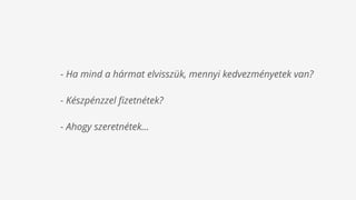 - Ha mind a hármat elvisszük, mennyi kedvezményetek van?
- Készpénzzel ﬁzetnétek?
- Ahogy szeretnétek…
 