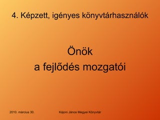 4. Képzett, igényes könyvtárhasználók Önök a fejlődés mozgatói 