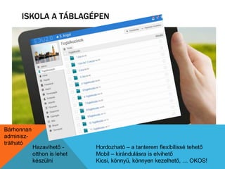 ISKOLA A TÁBLAGÉPEN 
Hordozható – a tanterem flexibilissé tehető 
Mobil – kirándulásra is elvihető 
Kicsi, könnyű, könnyen kezelhető, … OKOS! 
Hazavihető - 
otthon is lehet 
készülni 
Bárhonnan 
adminisz-trálható 
 