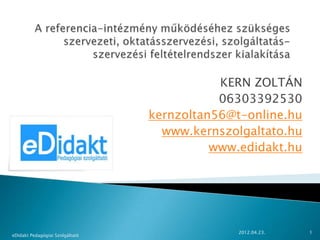 KERN ZOLTÁN
                                            06303392530
                                 kernzoltan56@t-online.hu
                                   www.kernszolgaltato.hu
                                           www.edidakt.hu




                                               2012.04.23.   1
eDidakt Pedagógiai Szolgáltató
 