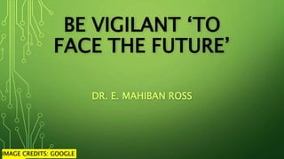 BE VIGILANT ‘TO
FACE THE FUTURE’
IMAGE CREDITS: GOOGLE
DR. E. MAHIBAN ROSS
 