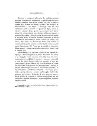 CLOVIS BEVILAQUA 5
Socrates, o implacavel adversario dos sophistas, procura
acceutuar o caracter de permanencia e generalisação de certos
princípios jurídicos «que são os mesmos em todos os paizes»,
embóra nem sempre se achem escriptos nos codigos; e,
desenvolvendo, a seu modo, a distincção feita por seus
contendores, entre o natural e o puramente legal, lançou as
primeiras sementes do jus gentium dos romanos e do direito
natural. No celebre dialogo entre Socrates e Hippias, segundo a
licção de Xenophoute {Memoraveis, IV, 4), clara e positivamente
se apresenta a idéa de que ha princípios universaes de direito
emanando de uma instituição divina. Atravez de Platão e dos
stoicos, estas idéas irão echoar em Roma, onde melhor se
compreheuderá aquelle conceito socratico da lei, conservado pelo
mesmo Xenophonte: «lei é tudo que a multidão reunida, apoz
debate, approva e estatue, declarando o que se deve fazer e o que
se não deve » (1
).
Platão identifica o bem com o justo. O mal supremo é a
injustiça, a felicidade perfeita a justiça. Aristoteles não renega
essa concepção, porém consegue tirar delia mais proveitosos
ensinamentos do que Platão. A justiça é o bem, mas o bem social,
o bem dos outros homens (allolrion agathón), e tudo que
concorre para a prosperidade da vida social deve entrar no circulo
por ella traçado. É por isso que ella pune os delictos e assegura os
direitos. Para conseguil-o encarna-se nos costumes, na moral e na
lei. A lei, porém, é uma fórma contingente e variavel pela qual se
traduz a justiça tal como a concebe o philosopho. Então se lhe
apresenta ao espirito a distincção de seus interesses entre o
direito positivo e o natural, o primeiro corporificado nas leis
escriptas e o segundo assumindo a fórma da equidade, da qual o
estagirita nos dá
(1) Lessona, op. cil., p. 64 e segs.; Jauet et Sêailles, Histoire de la philosophie, p. 398 e
jaegs.; Cnrle, gpt cil., a. 49 e 50.
 