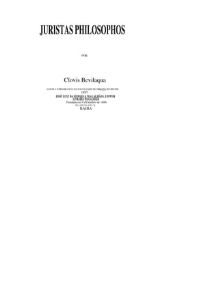JURISTASPHILOSOPHOS
POR
Clovis Bevilaqua
LENTE CATREDRATICO DA FACULDADE DE DIREITO DO RECIFE
1897
JOSÉ LUIZ DA FONSEGA MAGALHÃES, EDITOR
LIVRARIAMAGALHÃES
Fundada em 9 d'Outubro de 1888
RUA DE PALACIO, 26
BAHIA
 
