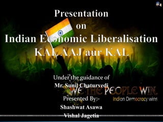 Presentationon Indian Economic LiberalisationKAL AAJ aur KAL  Under the guidance of  Mr. Sunil Chaturvedi Presented By:- Shashwat Asawa  Vishal Jagetia 