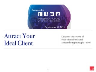 Attract Your  
Ideal Client
Discover the secrets of  
your ideal clients and  
attract the right people - now!
!1
Presented at
September 18, 2019
 