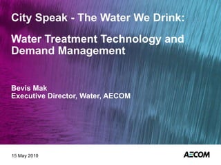 City Speak - The Water We Drink: Water Treatment Technology and Demand Management Bevis Mak Executive Director, Water, AECOM 15 May 2010 