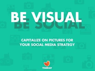 BE VISUAL
BE SOCIAL
  CAPITALIZE ON PICTURES FOR
 YOUR SOCIAL MEDIA STRATEGY
 