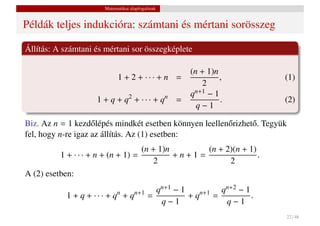Matematikai alapfogalmak


Példák teljes indukcióra: számtani és mértani sorösszeg

Állítás: A számtani és mértani sor összegképlete

                                                       (n + 1)n
                             1 + 2 + ··· + n =                  ,           (1)
                                                           2
                                                       qn+1 − 1
                    1 + q + q2 + · · · + qn =                   .           (2)
                                                         q−1

Biz. Az n = 1 kezd˝ lépés mindkét esetben könnyen leellen˝ rizhet˝ . Tegyük
                    o                                    o       o
fel, hogy n-re igaz az állítás. Az (1) esetben:
                                    (n + 1)n       (n + 2)(n + 1)
          1 + · · · + n + (n + 1) =          +n+1=                .
                                       2                 2
A (2) esetben:
                                             qn+1 − 1          qn+2 − 1
           1 + q + · · · + qn + qn+1       =          + qn+1 =          .
                                              q−1               q−1
                                                                            22 / 48
 