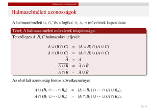 Halmazok és leképezések


Halmazelméleti azonosságok
A halmazelméleti ∪, ∩,¯és a logikai ∨, ∧, ¬ m˝ veletek kapcsolata:
                                             u
Tétel: A halmazelméleti m˝ veletek tulajdonságai
                           u
Tetsz˝ leges A, B, C halmazokra teljesül:
     o

                     A ∪ (B ∩ C) = (A ∪ B) ∩ (A ∪ C)
                     A ∩ (B ∪ C) = (A ∩ B) ∪ (A ∩ C)
                               ¯
                               A = A
                           A∪B = A∩B
                                   ¯ ¯
                             A∩B = A∪B
                                   ¯ ¯

Az els˝ két azonosság fontos következménye:
      o

             A ∪ (B1 ∩ · · · ∩ Bn ) = (A ∪ B1 ) ∩ · · · ∩ (A ∪ Bn ),
             A ∩ (B1 ∪ · · · ∪ Bn ) = (A ∩ B1 ) ∪ · · · ∪ (A ∩ Bn ).

                                                                       27 / 48
 