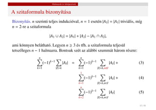 Halmazok és leképezések


A szitaformula bizonyítása
Bizonyítás. n szerinti teljes indukcióval, n = 1 esetén |A1 | = |A1 | triviális, míg
n = 2-re a szitaformula

                         |A1 ∪ A2 | = |A1 | + |A2 | − |A1 ∩ A2 |,

ami könnyen belátható. Legyen n ≥ 3 és tfh. a szitaformula teljesül
tetsz˝ leges n − 1 halmazra. Bontsuk szét az alábbi szummát három részre:
     o
                 n                                    n
                      (−1)k−1           |AI | =            (−1)k−1               |AI | +   (3)
                k=1             |I|=k                k=1             |I|=k,n I
                                                      1
                                                           (−1)k−1               |AI | +   (4)
                                                     k=1             |I|=k,n∈I
                                                      n
                                                           (−1)k−1               |AI |     (5)
                                                     k=2             |I|=k,n∈I

                                                                                           43 / 48
 