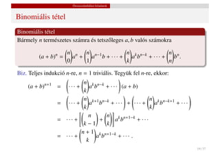 Összeszámlálási feladatok


Binomiális tétel
Binomiális tétel
Bármely n természetes számra és tetsz˝ leges a, b valós számokra
                                     o

                   n n  n n−1       n k n−k     n n
         (a + b) =n
                     a + a b + ··· + a b + ··· + b .
                   0    1           k           n

Biz. Teljes indukció n-re, n = 1 triviális. Tegyük fel n-re, ekkor:
                               n k n−k
    (a + b) n+1
                  =    · · · + a b + · · · (a + b)
                               k
                               n k+1 n−k                  n k n−k+1
                  =    ··· + a b + ··· + ··· + a b                  + ···
                               k                          k
                                 n     n k n+1−k
                  =   ··· +         +     ab        + ···
                               k−1     k
                              n + 1 k n+1−k
                  =   ··· +        ab       + ··· .
                                k
                                                                            19 / 37
 