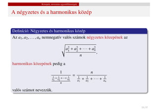 Közepek, nevezetes egyenl˝ tlenségek
                                          o


A négyzetes és a harmonikus közép


Deﬁníció: Négyzetes és harmonikus közép
Az a1 , a2 , . . . , an nemnegatív valós számok négyzetes közepének az

                                         a2 + a2 + · · · + a2
                                                            n
                                          1    2
                                                                          ,
                                                         n
harmonikus közepének pedig a
                                   1                                  n
                                                =
                           a1 + a2 +···+ an                  +        + ··· +
                            1    1        1             1        1              1
                                                        a1       a2             an
                                   n

valós számot nevezzük.


                                                                                     33 / 37
 