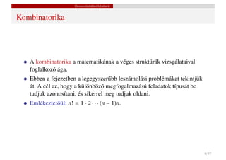 Összeszámlálási feladatok


Kombinatorika




   A kombinatorika a matematikának a véges struktúrák vizsgálataival
   foglalkozó ága.
   Ebben a fejezetben a legegyszer˝ bb leszámolási problémákat tekintjük
                                    u
   át. A cél az, hogy a különböz˝ megfogalmazású feladatok típusát be
                                 o
   tudjuk azonosítani, és sikerrel meg tudjuk oldani.
   Emlékeztet˝ ül: n! = 1 · 2 · · · (n − 1)n.
             o




                                                                           4 / 37
 