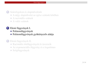 Elemi függvények I.




1   Számfogalom és alapm˝ veletek
                          u
      A négy alapm˝ velet az egész számok körében
                    u
      A racionális számok
      A valós számok

2   Elemi függvények I.
      Polinomfüggvények
      Polinomfüggvények gyöktényez˝ s alakja
                                  o

3   Elemi függvények II.
      Racionális törtfüggvények és inverzeik
      Az exponenciális függvény és a logaritmus
      Szögfüggvények



                                                    25 / 56
 