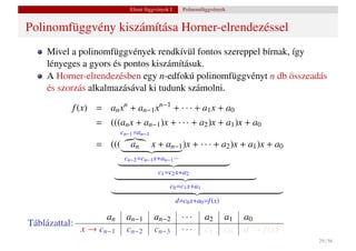 Elemi függvények I.     Polinomfüggvények


Polinomfüggvény kiszámítása Horner-elrendezéssel
     Mivel a polinomfüggvények rendkívül fontos szereppel bírnak, így
     lényeges a gyors és pontos kiszámításuk.
     A Horner-elrendezésben egy n-edfokú polinomfüggvényt n db összeadás
     és szorzás alkalmazásával ki tudunk számolni.

           f (x) = an xn + an−1 xn−1 + · · · + a1 x + a0
                  = (((an x + an−1 )x + · · · + a2 )x + a1 )x + a0
                          cn−1 =an−1
                  = (((      an        x + an−1 )x + · · · + a2 )x + a1 )x + a0
                           cn−2 =cn−1 x+an−1 ···
                                         c1 =c2 x+a2
                                              c0 =c1 x+a1

                                                   d=c0 x+a0 =f (x)

                     an     an−1       an−2          ···     a2       a1   a0
Táblázattal:
               x → cn−1     cn−2       cn−3          ···     c1       c0   d → f (x)
                                                                                       29 / 56
 