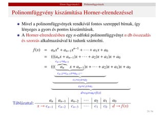 Elemi függvények I.     Polinomfüggvények


Polinomfüggvény kiszámítása Horner-elrendezéssel
     Mivel a polinomfüggvények rendkívül fontos szereppel bírnak, így
     lényeges a gyors és pontos kiszámításuk.
     A Horner-elrendezésben egy n-edfokú polinomfüggvényt n db összeadás
     és szorzás alkalmazásával ki tudunk számolni.

           f (x) = an xn + an−1 xn−1 + · · · + a1 x + a0
                  = (((an x + an−1 )x + · · · + a2 )x + a1 )x + a0
                          cn−1 =an−1
                  = (((      an        x + an−1 )x + · · · + a2 )x + a1 )x + a0
                           cn−2 =cn−1 x+an−1 ···
                                         c1 =c2 x+a2
                                              c0 =c1 x+a1

                                                   d=c0 x+a0 =f (x)

                     an     an−1       an−2          ···     a2       a1   a0
Táblázattal:
               x → cn−1     cn−2       cn−3          ···     c1       c0   d → f (x)
                                                                                       29 / 56
 