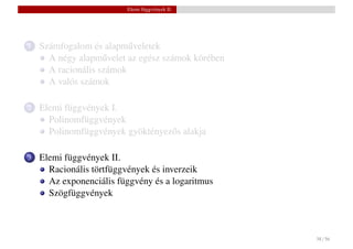 Elemi függvények II.




1   Számfogalom és alapm˝ veletek
                          u
      A négy alapm˝ velet az egész számok körében
                    u
      A racionális számok
      A valós számok

2   Elemi függvények I.
      Polinomfüggvények
      Polinomfüggvények gyöktényez˝ s alakja
                                  o

3   Elemi függvények II.
      Racionális törtfüggvények és inverzeik
      Az exponenciális függvény és a logaritmus
      Szögfüggvények



                                                    38 / 56
 