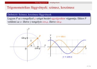 Elemi függvények II.   Szögfüggvények


Trigonometrikus függvények: szinusz, koszinusz
Deﬁníció: Szinusz, koszinusz függvények
Legyen P az x-tengellyel ϕ szöget bezáró egységvektor végpontja. Ekkor P
vetületei az x- illetve y-tengelyre cos ϕ, illetve sin ϕ.

                    y

                                                   y
                                  P                         y = sin x
            sin ϕ
                        1
                        ϕ                  x
                0           cos ϕ                                               x


                                                                    y = cos x


                                                                                    47 / 56
 