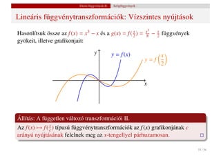 Elemi függvények II.    Szögfüggvények


Lineáris függvénytranszformációk: Vízszintes nyújtások
                                                                        x3
Hasonlítsuk össze az f (x) =    x3   − x és a g(x) =           x
                                                            f (2)   =   8    −   x
                                                                                 2   függvények
gyökeit, illetve graﬁkonjait:
                                      y           y = f (x)                 x
                                                                        y=f
                                                                            2


                                                                        x




Állítás: A független változó transzformációi II.
Az f (x) → f ( x ) típusú függvénytranszformációk az f (x) graﬁkonjának c
               c
arányú nyújtásának felelnek meg az x-tengellyel párhuzamosan.

                                                                                                  55 / 56
 