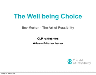 The Well being Choice
                      Bev Morton - The Art of Possibility


                                CLP re:freshers
                             Wellcome Collection, London




Friday, 9 July 2010
 