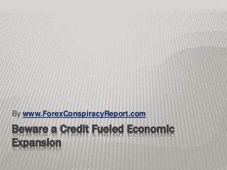 Beware a Credit Fueled Economic
Expansion
By www.ForexConspiracyReport.com
 