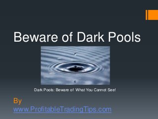 By
www.ProfitableTradingTips.com
Beware of Dark Pools
Dark Pools: Beware of What You Cannot See!
 