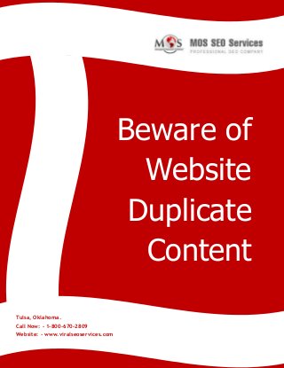 Beware of
Website
Duplicate
Content
Tulsa, Oklahoma.
Call Now: - 1-800-670-2809
Website: - www.viralseoservices.com

 