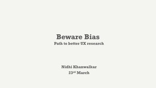 Beware Bias
Path to better UX research
Nidhi Khanwalkar
23rd March
 