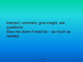 1
Interject, comment, give insight, ask
questions!
Slow me down if need be – as much as
needed.
Paul Trudeau
 
