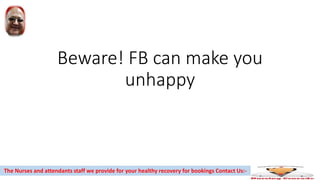 Beware! FB can make you
unhappy
The Nurses and attendants staff we provide for your healthy recovery for bookings Contact Us:-
 
