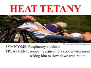 HEAT TETANY
SYMPTOMS: Respiratory alkalosis
TREATMENT: removing patient to a cool environment
asking him to slow down respiration
 