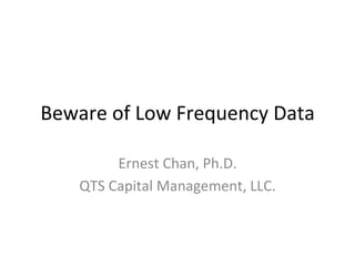 Beware	
  of	
  Low	
  Frequency	
  Data	
  
Ernest	
  Chan,	
  Ph.D.	
  
QTS	
  Capital	
  Management,	
  LLC.	
  
	
  
 