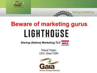 Startup marketing:
Beware of marketing gurus
Hayut Yogev
Gaia VSMCEO,
Startup (Nation) Marketing TLV
 
