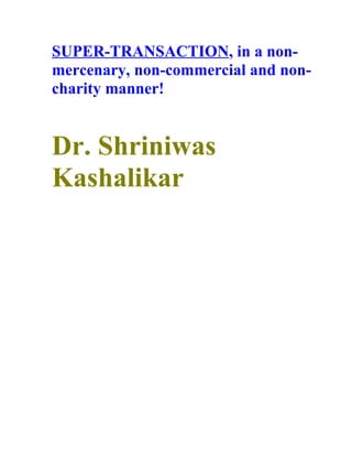SUPER-TRANSACTION, in a non-
mercenary, non-commercial and non-
charity manner!


Dr. Shriniwas
Kashalikar
 