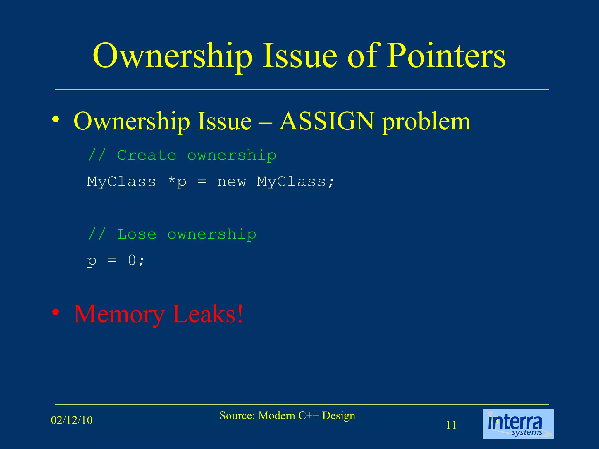 Ownership Issue of Pointers Ownership Issue – ASSIGN problem Memory Leaks! // Create ownership MyClass *p = new MyClass; // Lose ownership p = 0; 