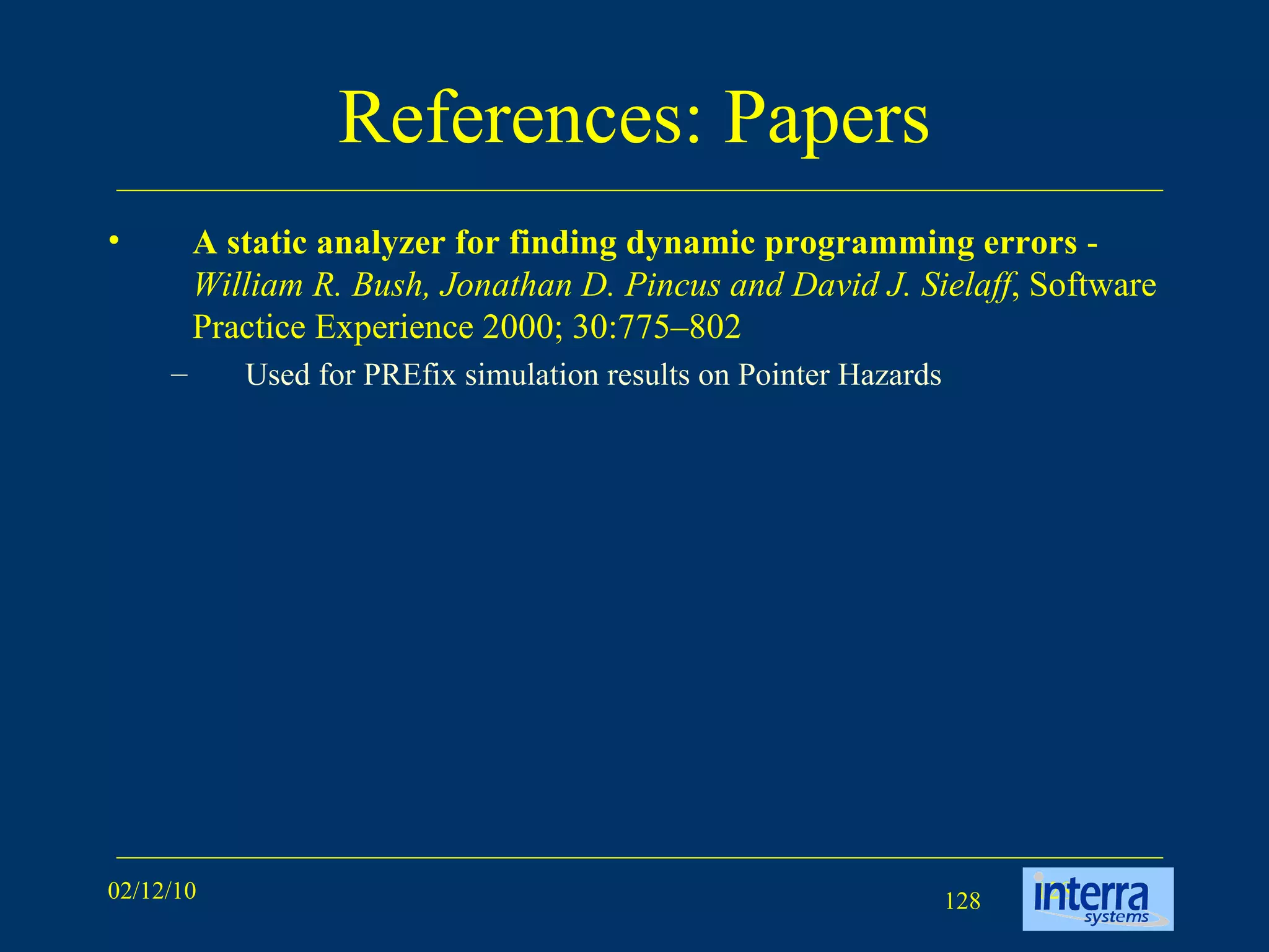 References: Papers A static analyzer for finding dynamic programming errors  -  William R. Bush, Jonathan D. Pincus and David J. Sielaff , Software Practice Experience 2000; 30:775–802 Used for PREfix simulation results on Pointer Hazards 