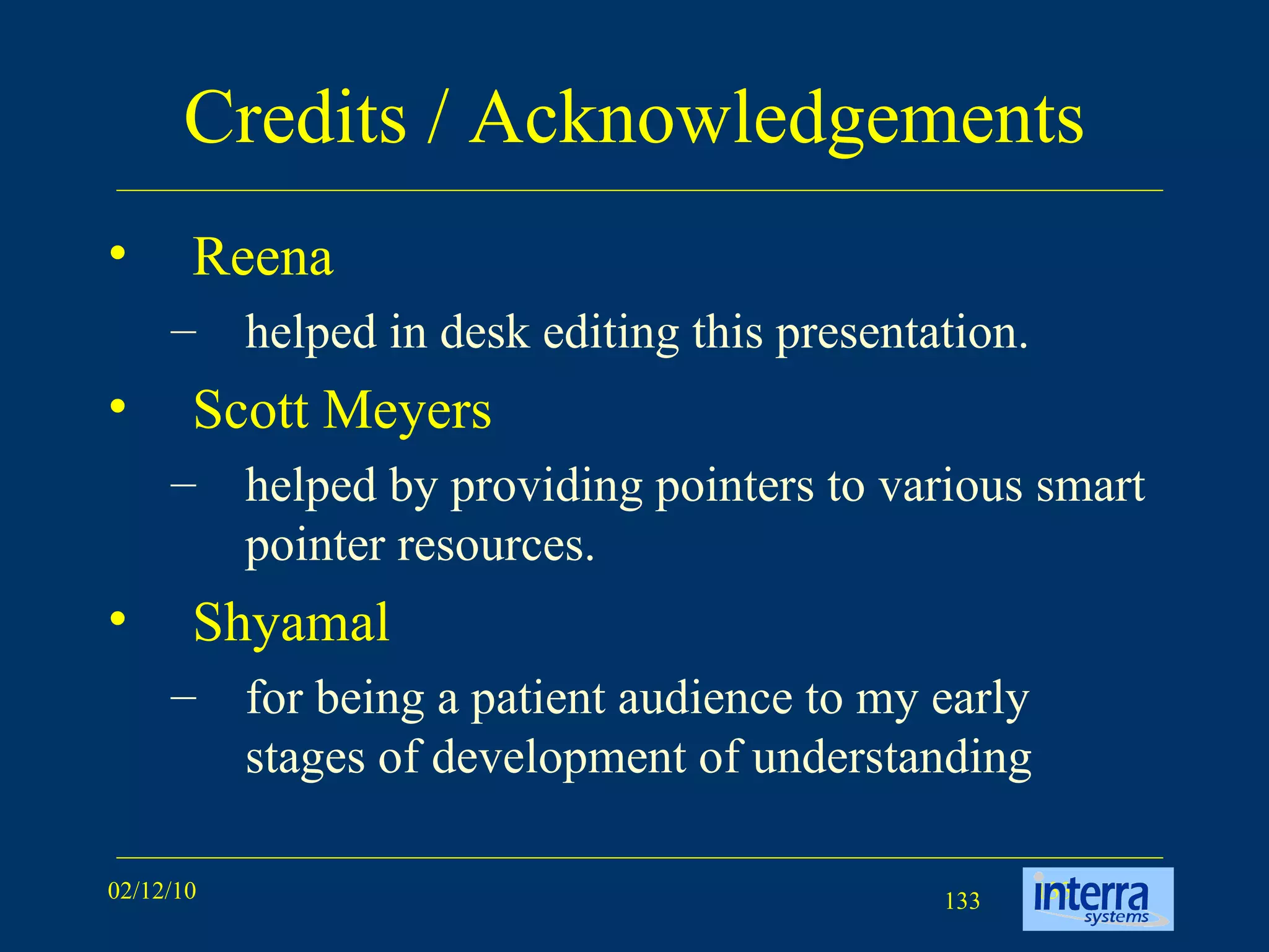 Credits / Acknowledgements Reena  helped in desk editing this presentation. Scott Meyers  helped by providing pointers to various smart pointer resources. Shyamal for being a patient audience to my early stages of development of understanding 
